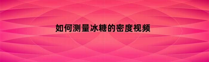 如何测量冰糖的密度视频(150克冰糖怎么量)