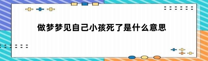 梦到自己小孩死了是什么意思啊