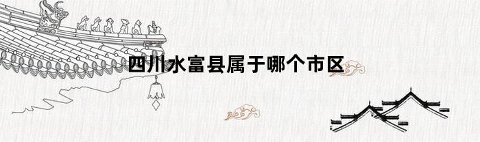 四川水富县属于哪个市区(四川水富县属于哪个市区管)