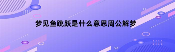 梦见鱼跳跃是什么意思周公解梦(梦见鱼跳出来是什么征兆)