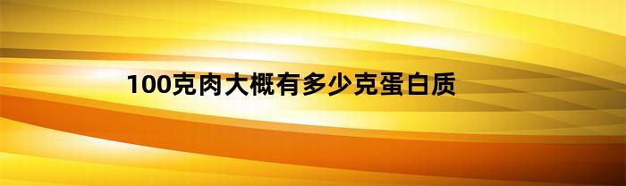 100克肉大概有多少克蛋白质(100克瘦肉含多少蛋白质百度文库)