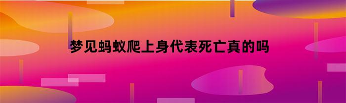 梦见蚂蚁爬上身代表死亡真的吗(女人梦见蚂蚁爬上身驱赶蚂蚁)