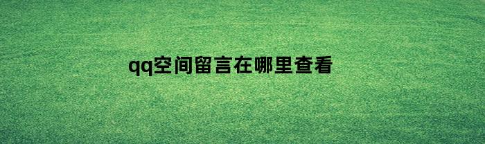 qq空间留言在哪里查看(现在qq空间留言在哪看)