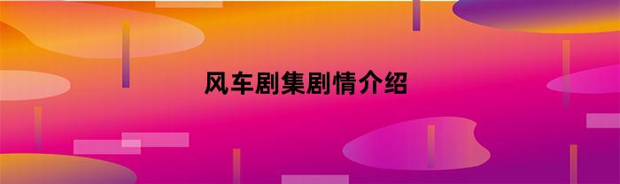 风车剧集剧情介绍(风车剧集剧情介绍大全)