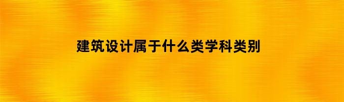 建筑设计属于什么类学科类别(建筑设计属于那个学科)