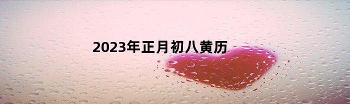 2023年正月初八黄历(2023年正月初八黄历吉日)