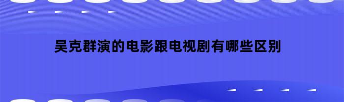 吴克群演的电影跟电视剧有哪些区别(吴克群主演电视剧)