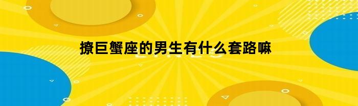 撩巨蟹座的男生有什么套路嘛(撩巨蟹男的情话)