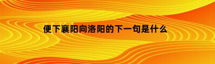 便下襄阳向洛阳的下一句是什么(便下襄阳向洛阳全诗)