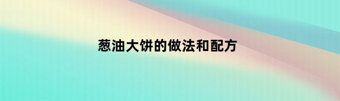 葱油大饼的做法和配方(葱油大饼的做法和配方视频)