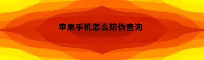 苹果手机怎么防伪查询(苹果手机防伪查询怎么查)