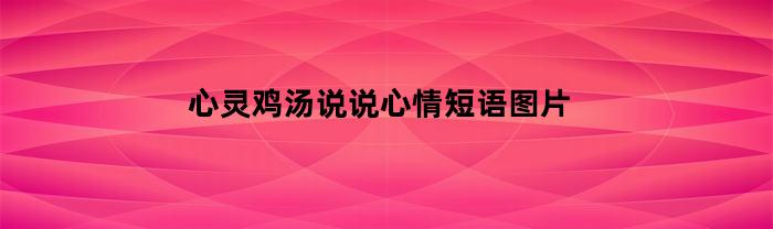 心灵鸡汤说说心情短语图片(心灵鸡汤经典语说说)