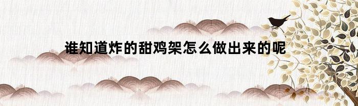 谁知道炸的甜鸡架怎么做出来的呢(炸甜鸡架的做法和配料)