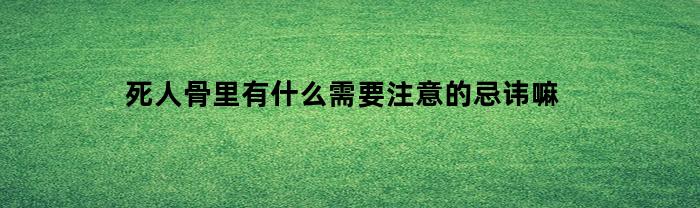 死人骨里有什么需要注意的忌讳嘛(死人骨头可怕吗)