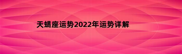 天蝎座运势2023年运势详解(天蝎座2022年天蝎座运势汇总)