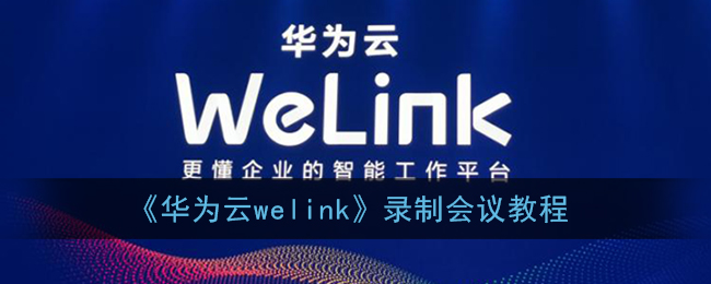 《华为云welink》录制会议教程(华为云会议怎么录制)