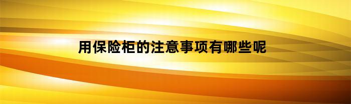 用保险柜的注意事项有哪些呢(保险柜用来装什么)