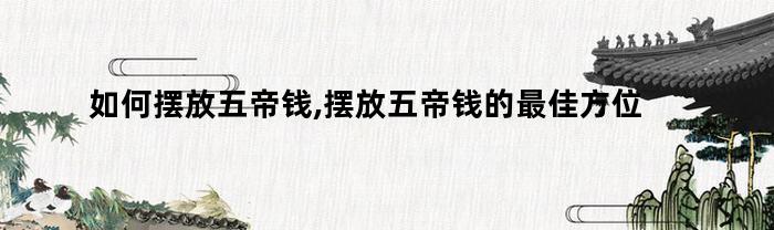 如何摆放五帝钱,摆放五帝钱的最佳方位图片(五帝钱的摆放方法 五帝钱摆放顺序)