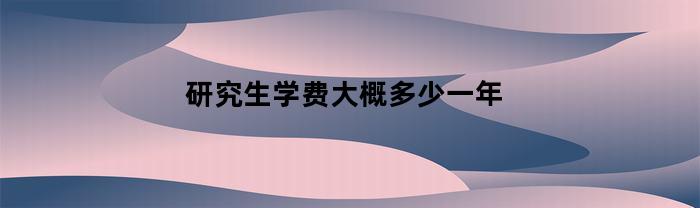 国内研究生学费大概多少一年