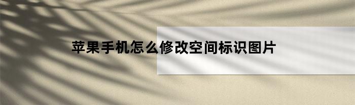 苹果手机怎么修改空间标识图片(苹果手机怎么修改空间标识图片尺寸)