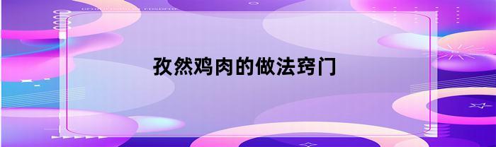 孜然鸡肉的做法窍门(孜然鸡肉怎么做)