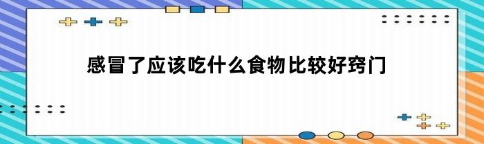 感冒了应该吃什么食物比较好窍门(感冒了吃什么食物比较好一些)