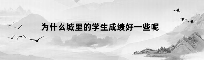 为什么城里的学生成绩好一些呢(为什么城里的学生成绩好一些呢知乎)