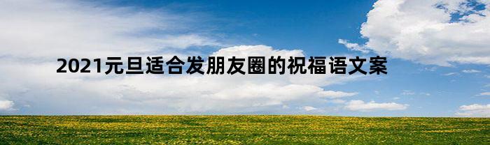 2023元旦适合发朋友圈的祝福语文案图片(2021元旦适合发朋友圈的祝福语文案图片带字)