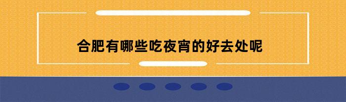 合肥有哪些吃夜宵的好去处呢(合肥夜宵小吃街)