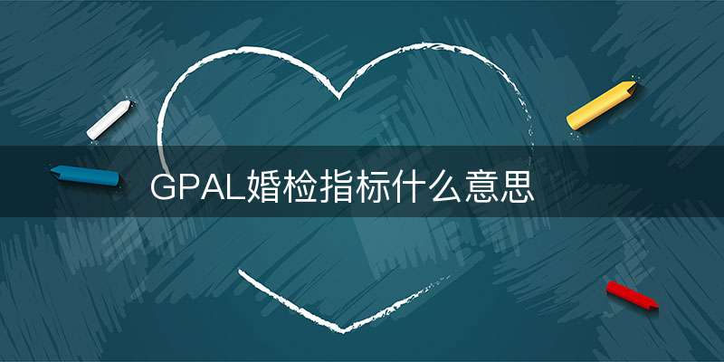 GPAL婚检指标什么意思(gpa是什么意思)